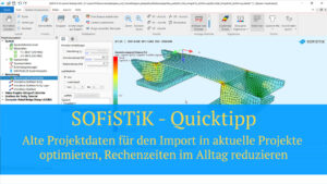 SOFiSTiK Quicktipp - Alte Projektdaten für den Import in aktuelle Projekte optimieren, Rechenzeiten im Alltag reduzieren